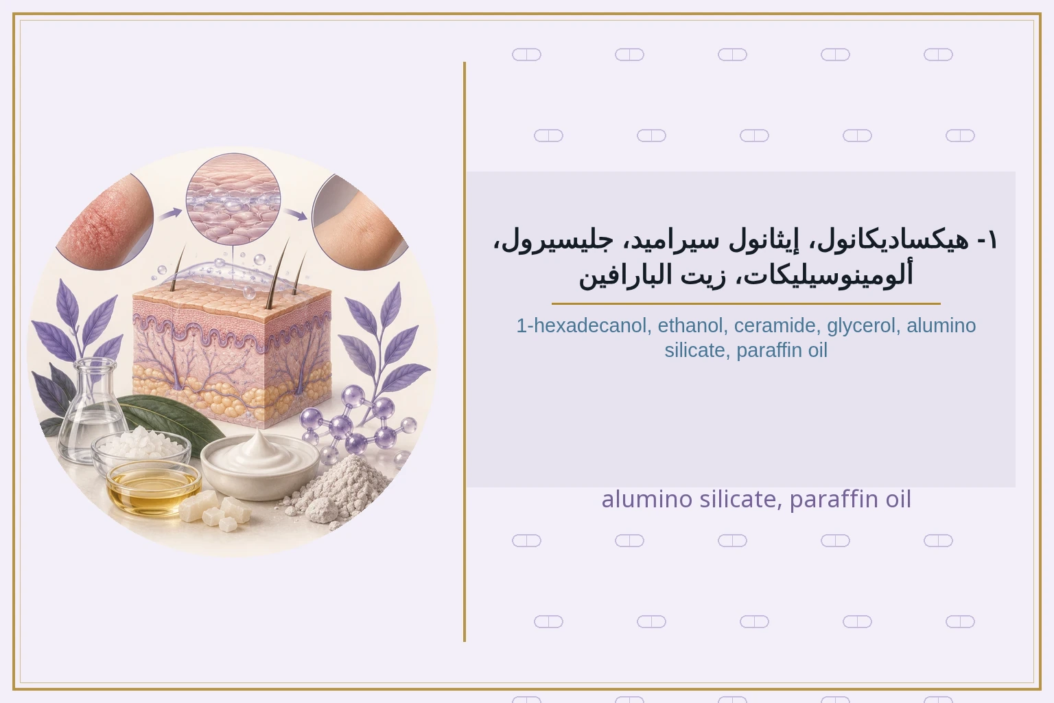 ١- هيكساديكانول، إيثانول سيراميد، جليسيرول، ألومينوسيليكات، زيت البارافين | 1-hexadecanol, ethanol, ceramide, glycerol, alumino silicate, paraffin oil