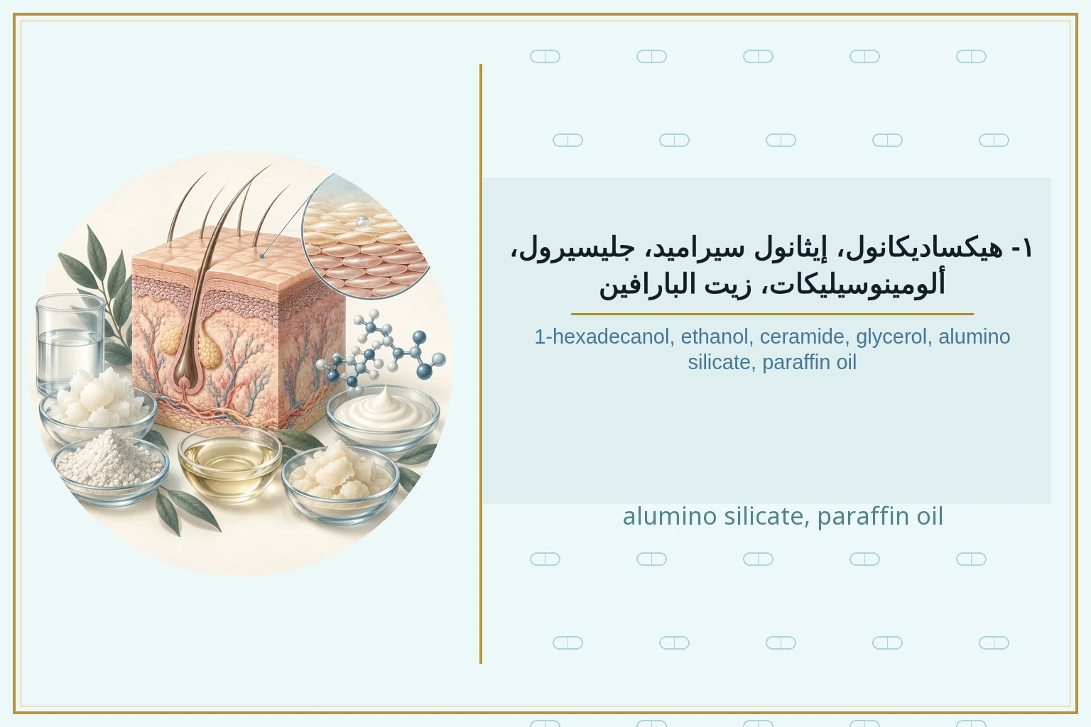 ١- هيكساديكانول، إيثانول سيراميد، جليسيرول، ألومينوسيليكات، زيت البارافين | 1-hexadecanol, ethanol, ceramide, glycerol, alumino silicate, paraffin oil